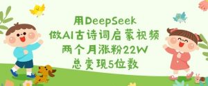用DeepSeek做AI古诗词启蒙视频，两个月涨粉22W，总变现5位数-小哈资源