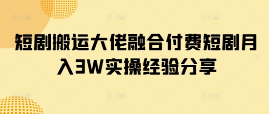 短剧搬运大佬融合付费短剧月入3W实操经验分享-小哈资源