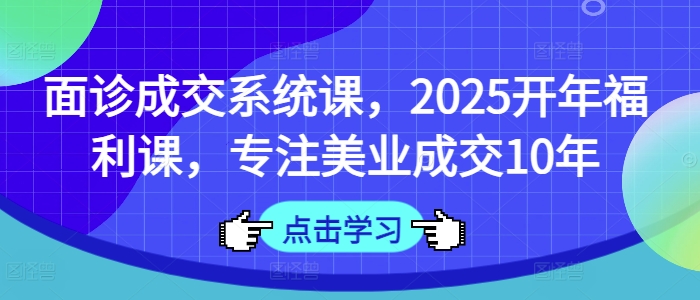 面诊成交系统课,2025开年福利课,专注美业成交10年-小哈资源