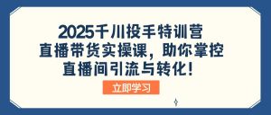 2025千川投手特训营：直播带货实操课，助你掌控直播间引流与转化！-小哈资源
