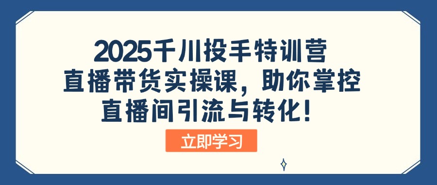 2025千川投手特训营：直播带货实操课，助你掌控直播间引流与转化！-小哈资源