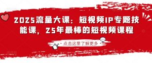 2025流量大课：短视频IP专题技能课，25年最棒的短视频课程-小哈资源