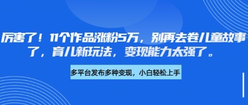 厉害了,11个作品涨粉5万,别再去卷儿童故事了,育儿新玩法,变现能力太强了-小哈资源