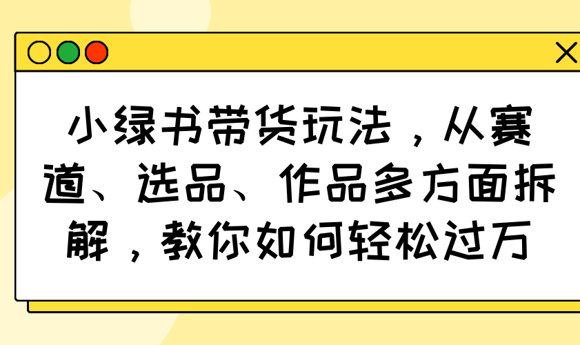 小绿书带货玩法，从赛道、选品、作品多方面拆解，教你如何轻松过万-小哈资源