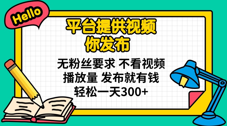 平台提供视频 你发布 无粉丝要求 不看视频播放量 发布就有钱 轻松一天300+-小哈资源