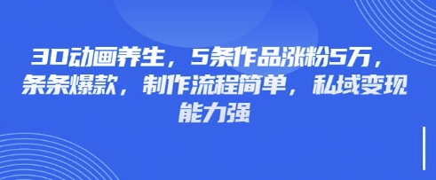 3D动画养生,5条作品涨粉5万,条条爆款,制作流程简单,私域变现能力强-小哈资源