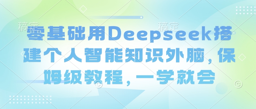 零基础用Deepseek搭建个人智能知识外脑，保姆级教程，一学就会-小哈资源
