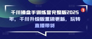 千川操盘手训练营完整版2025年，千川升级版重磅更新，玩转直播带货-小哈资源