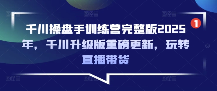 千川操盘手训练营完整版2025年,千川升级版重磅更新,玩转直播带货-小哈资源