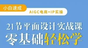 AIGC电商必备实操21节平面设计实战课，教你玩转AI-小哈资源