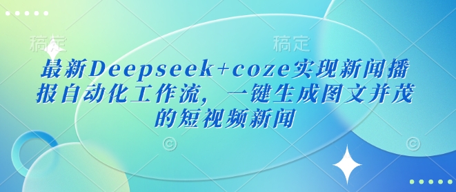 最新Deepseek+coze实现新闻播报自动化工作流,一键生成图文并茂的短视频新闻-小哈资源
