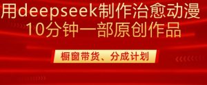用deepseek制作治愈系漫剪，20分钟一部纯原创作品，多种变现渠道外面收费980-小哈资源