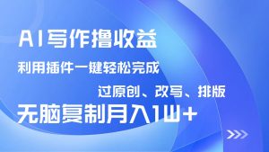 AI写作撸收益，利用插件改写排版100%过原创，小白无脑复制粘贴月入10000+-小哈资源