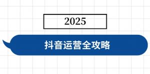 抖音运营全攻略，涵盖账号搭建、人设塑造、投流等，快速起号，实现变现-小哈资源