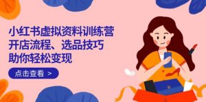 小红书虚拟资料训练营：开店流程、选品技巧一网打尽，助你轻松变现-小哈资源