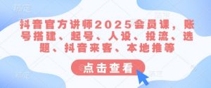 抖音官方讲师2025会员课，账号搭建、起号、人设、投流、选题、抖音来客、本地推等-小哈资源
