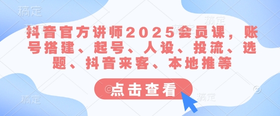 抖音官方讲师2025会员课，账号搭建、起号、人设、投流、选题、抖音来客、本地推等-小哈资源