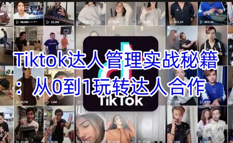 Tiktok达人管理实战秘籍：从0到1玩转达人合作-小哈资源