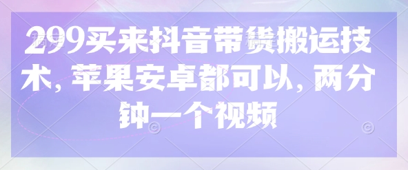 299买来抖音带货搬运技术，苹果安卓都可以，两分钟一个视频-小哈资源