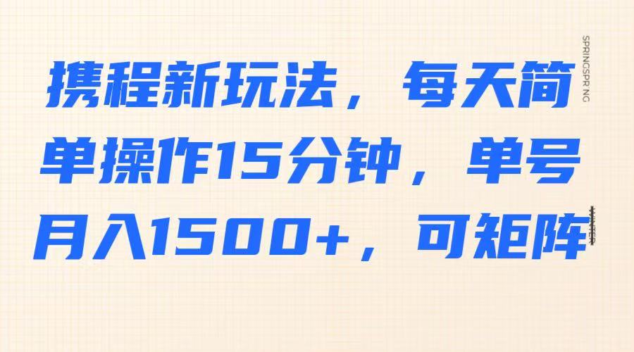 携程新玩法，每天简单操作15分钟，单号月入1500+，可矩阵-小哈资源