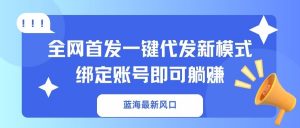 蓝海最新风口，全网首发一键代发新模式！绑定账号即可躺赚-小哈资源