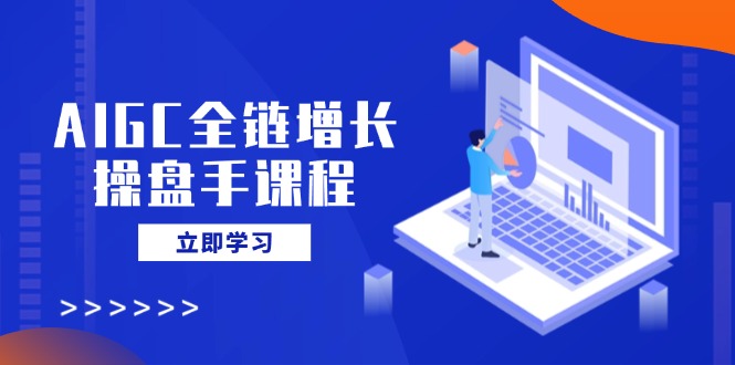 AIGC全链增长操盘手课程，从AI基础到私有化应用，轻松驾驭AI助力营销-小哈资源