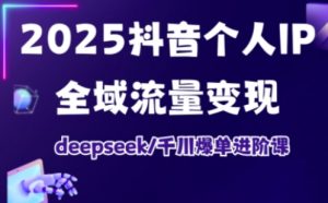 2025抖音个人IP全域流量变现进阶课，deepseek千川爆单进阶课-小哈资源