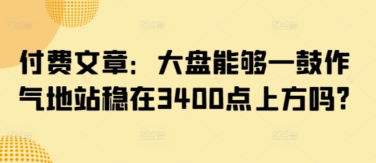 付费文章：大盘能够一鼓作气地站稳在3400点上方吗?-小哈资源
