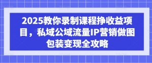 2025教你录制课程挣收益项目，私域公域流量IP营销做图包装变现全攻略-小哈资源