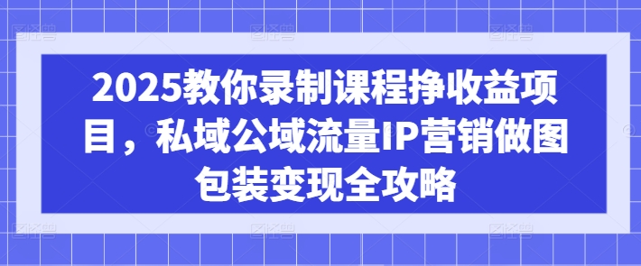 2025教你录制课程挣收益项目,私域公域流量IP营销做图包装变现全攻略-小哈资源