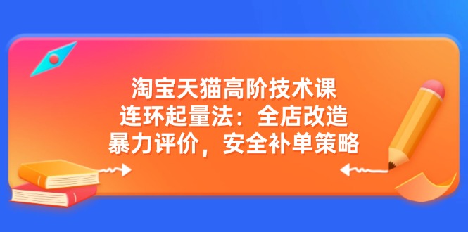 淘宝天猫高阶技术课：连环起量法：全店改造，暴力评价，安全补单策略-小哈资源