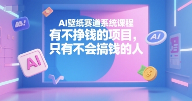 AI壁纸赛道系统课程，有不挣钱的项目，只有不会搞钱的人-小哈资源