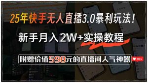 25年快手无人直播3.0暴利玩法！，新手月入2W+实操教程，附赠价值598元...-小哈资源
