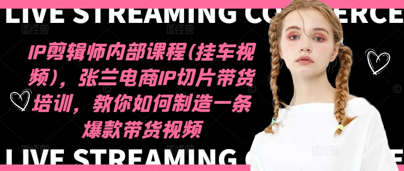 IP剪辑师内部课程(挂车视频)，张兰电商IP切片带货培训，教你如何制造一条爆款带货视频-小哈资源