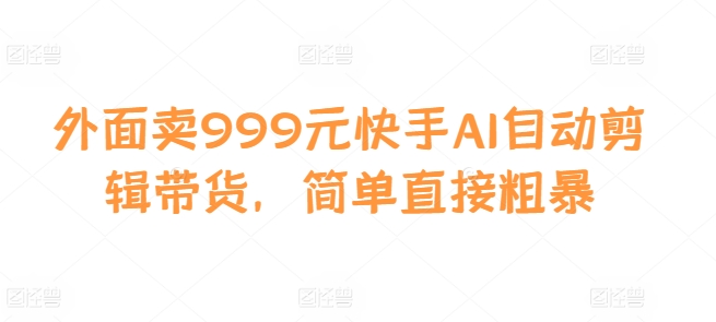 外面卖999元快手AI自动剪辑带货，简单直接粗暴-小哈资源