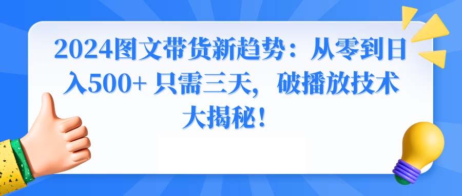 2024图文带货新趋势：从零到日入500+ 只需三天，破播放技术大揭秘！-小哈资源