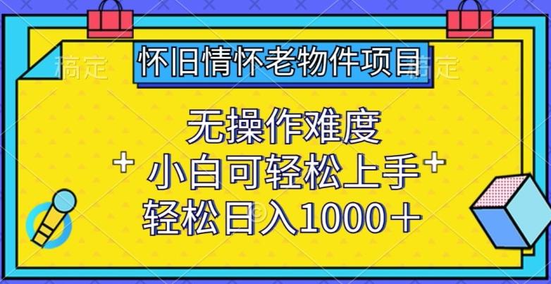 怀旧情怀老物件项目，无操作难度，小白可轻松上手，轻松日入1000+【揭秘】-小哈资源