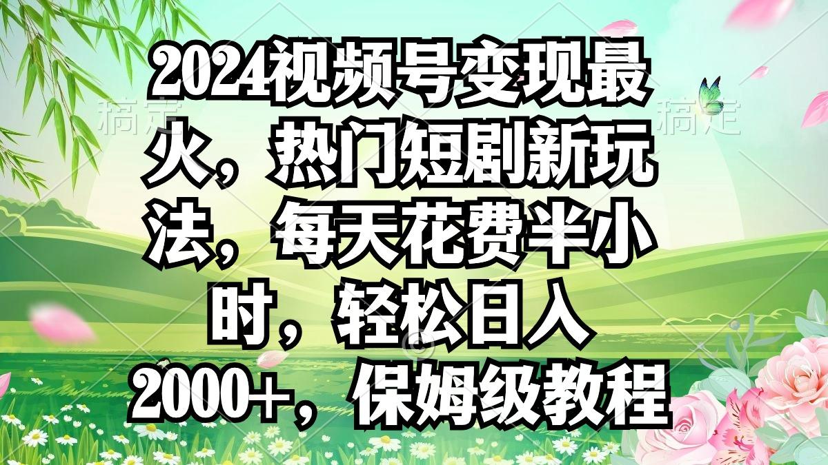 2024视频号变现最火，热门短剧新玩法，每天花费半小时，轻松日入2000+，…-小哈资源
