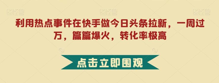 利用热点事件在快手做今日头条拉新，一周过万，篇篇爆火，转化率极高【揭秘】-小哈资源