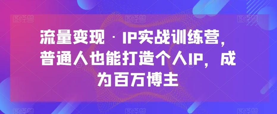 流量变现·IP实战训练营，普通人也能打造个人IP，成为百万博主-小哈资源