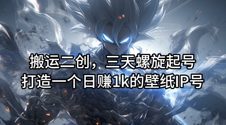 搬运二创，三天螺旋起号，打造一个日赚1k的壁纸IP号【揭秘】-小哈资源