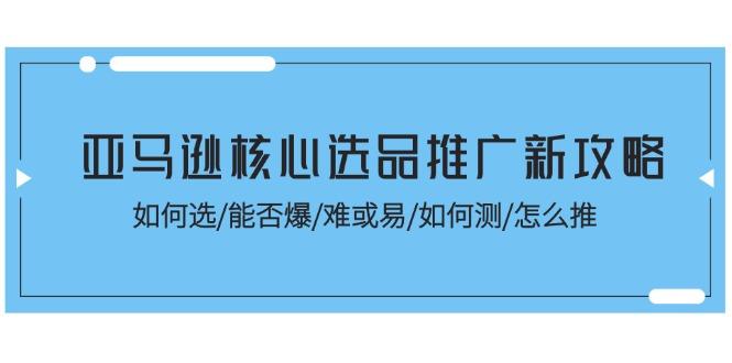 亚马逊核心选品推广新攻略！如何选/能否爆/难或易/如何测/怎么推-小哈资源