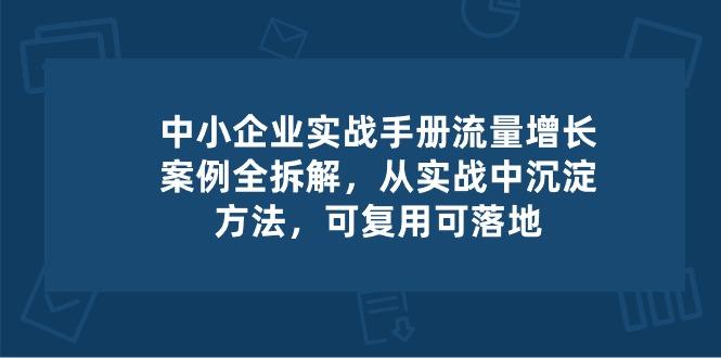 中小 企业 实操手册-流量增长案例拆解，从实操中沉淀方法，可复用可落地-小哈资源