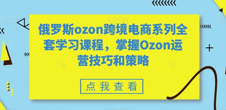 俄罗斯ozon跨境电商系列全套学习课程，掌握Ozon运营技巧和策略-小哈资源