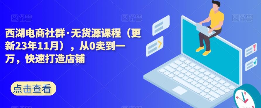 西湖电商社群·无货源课程（更新23年11月），从0卖到一万，快速打造店铺-小哈资源