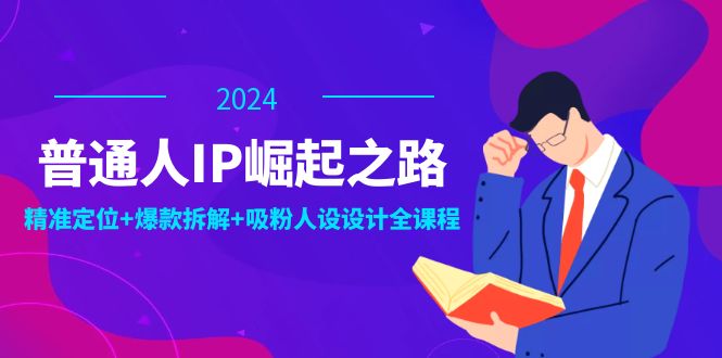 普通人IP崛起之路：打造个人品牌，精准定位+爆款拆解+吸粉人设设计全课程-小哈资源