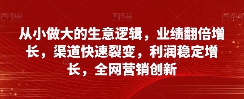 从小做大的生意逻辑，业绩翻倍增长，渠道快速裂变，利润稳定增长，全网营销创新-小哈资源