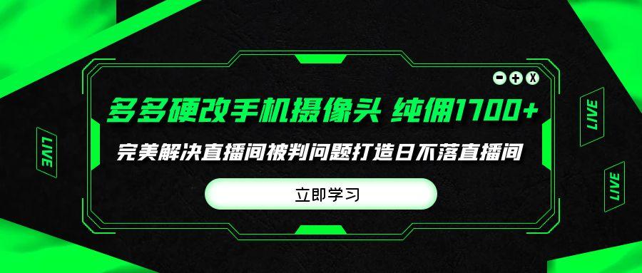 (9987期)多多硬改手机摄像头，单场带货纯佣1700+完美解决直播间被判问题，打造日…-小哈资源