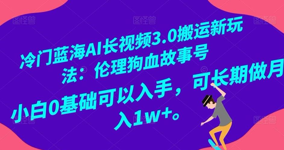 冷门蓝海AI长视频3.0搬运新玩法：伦理狗血故事号，小白0基础可以入手，可长期做月入1w+【揭秘】-小哈资源