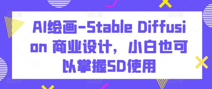 AI绘画-Stable Diffusion 商业设计，小白也可以掌握SD使用-小哈资源
